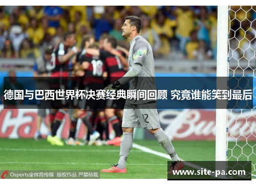 德国与巴西世界杯决赛经典瞬间回顾 究竟谁能笑到最后