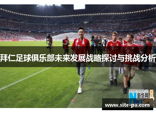 拜仁足球俱乐部未来发展战略探讨与挑战分析 拜仁足球俱乐部未来发展战略探讨与挑战分析