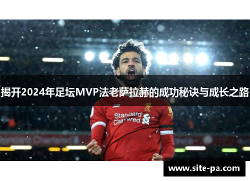 揭开2024年足坛MVP法老萨拉赫的成功秘诀与成长之路 揭开2024年足坛MVP法老萨拉赫的成功秘诀与成长之路