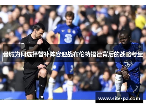 曼城为何选择替补阵容迎战布伦特福德背后的战略考量 曼城为何选择替补阵容迎战布伦特福德背后的战略考量