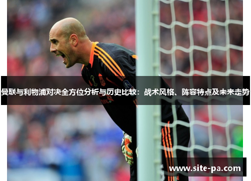 曼联与利物浦对决全方位分析与历史比较:战术风格、阵容特点及未来走势 曼联与利物浦对决全方位分析与历史比较:战术风格、阵容特点及未来走势