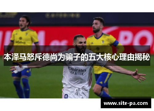 本泽马怒斥德尚为骗子的五大核心理由揭秘 本泽马怒斥德尚为骗子的五大核心理由揭秘