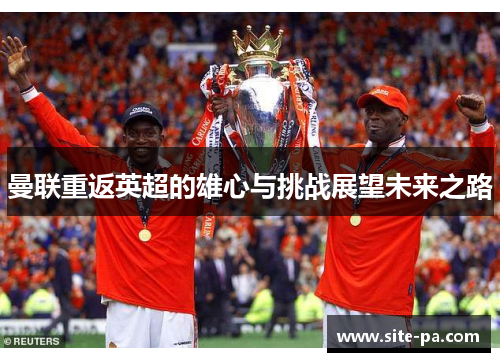 曼联重返英超的雄心与挑战展望未来之路 曼联重返英超的雄心与挑战展望未来之路