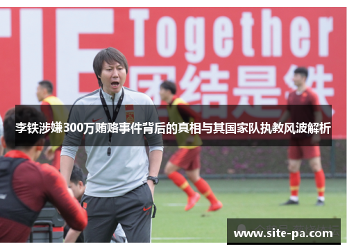李铁涉嫌300万贿赂事件背后的真相与其国家队执教风波解析 李铁涉嫌300万贿赂事件背后的真相与其国家队执教风波解析