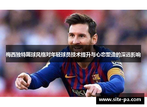 梅西独特踢球风格对年轻球员技术提升与心态塑造的深远影响 梅西独特踢球风格对年轻球员技术提升与心态塑造的深远影响