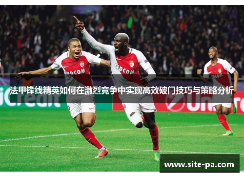 法甲锋线精英如何在激烈竞争中实现高效破门技巧与策略分析 法甲锋线精英如何在激烈竞争中实现高效破门技巧与策略分析