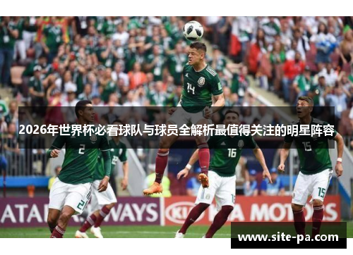 2026年世界杯必看球队与球员全解析最值得关注的明星阵容 2026年世界杯必看球队与球员全解析最值得关注的明星阵容