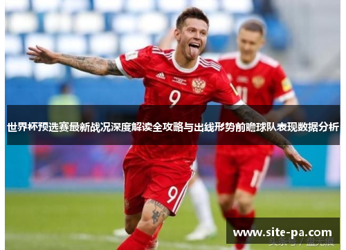 世界杯预选赛最新战况深度解读全攻略与出线形势前瞻球队表现数据分析