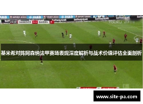 基米希对阵阿森纳法甲赛场表现深度解析与战术价值评估全面剖析 基米希对阵阿森纳法甲赛场表现深度解析与战术价值评估全面剖析