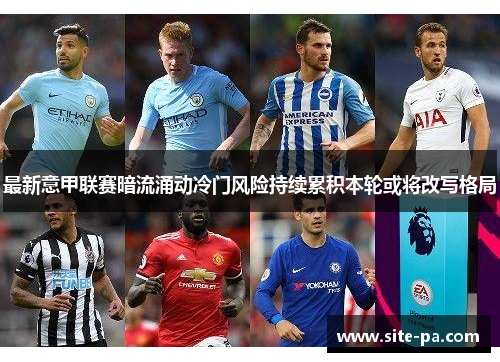 最新意甲联赛暗流涌动冷门风险持续累积本轮或将改写格局 最新意甲联赛暗流涌动冷门风险持续累积本轮或将改写格局