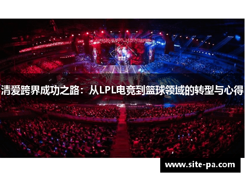 清爱跨界成功之路:从LPL电竞到篮球领域的转型与心得 清爱跨界成功之路:从LPL电竞到篮球领域的转型与心得