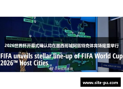 2026世界杯开幕式确认将在墨西哥城阿兹特克体育场隆重举行