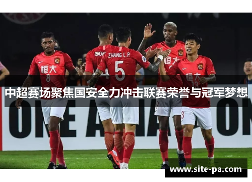 中超赛场聚焦国安全力冲击联赛荣誉与冠军梦想