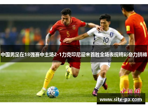 中国男足在18强赛中主场2-1力克印尼迎来首胜全场表现精彩奋力拼搏