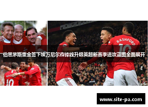 伯恩茅斯重金签下埃万尼尔森锋线升级英超新赛季进攻蓝图全面展开