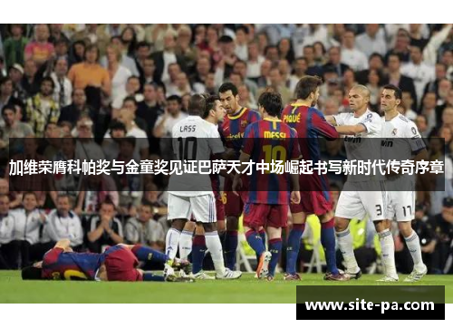加维荣膺科帕奖与金童奖见证巴萨天才中场崛起书写新时代传奇序章 加维荣膺科帕奖与金童奖见证巴萨天才中场崛起书写新时代传奇序章