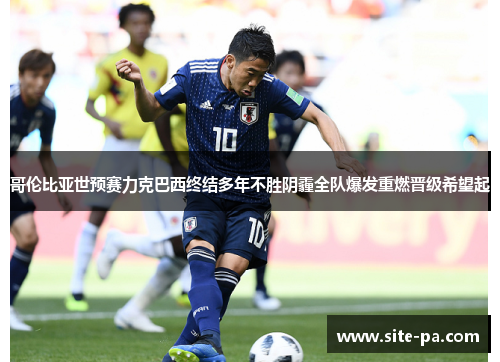 哥伦比亚世预赛力克巴西终结多年不胜阴霾全队爆发重燃晋级希望起