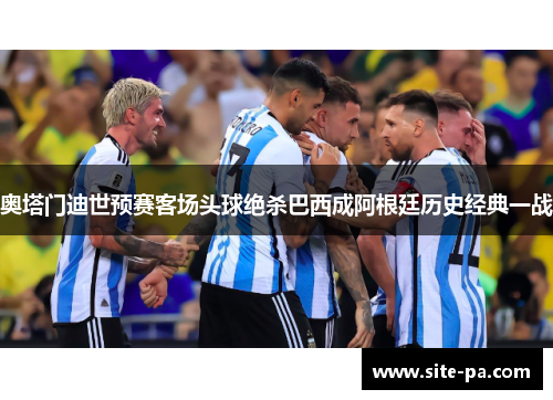 奥塔门迪世预赛客场头球绝杀巴西成阿根廷历史经典一战 奥塔门迪世预赛客场头球绝杀巴西成阿根廷历史经典一战