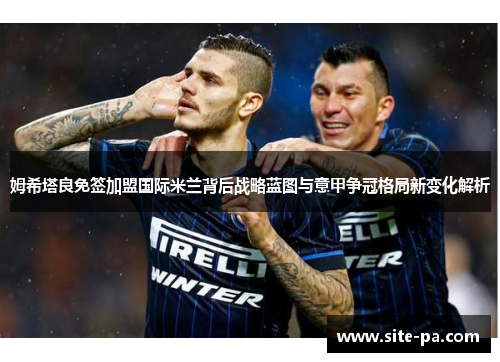 姆希塔良免签加盟国际米兰背后战略蓝图与意甲争冠格局新变化解析 姆希塔良免签加盟国际米兰背后战略蓝图与意甲争冠格局新变化解析