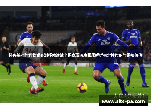 孙兴慜对阵利物浦亚洲杯关键战全场表现深度回顾解析决定性作用与领袖价值 孙兴慜对阵利物浦亚洲杯关键战全场表现深度回顾解析决定性作用与领袖价值