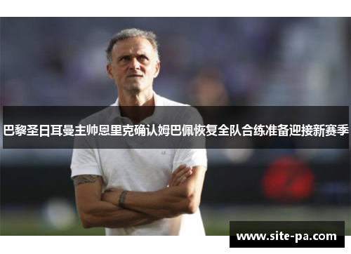 巴黎圣日耳曼主帅恩里克确认姆巴佩恢复全队合练准备迎接新赛季