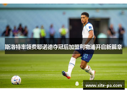 斯洛特率领费耶诺德夺冠后加盟利物浦开启新篇章