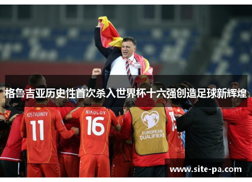 格鲁吉亚历史性首次杀入世界杯十六强创造足球新辉煌