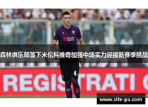 森林俱乐部签下米伦科维奇加强中场实力迎接新赛季挑战