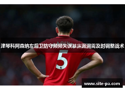 津琴科阿森纳左后卫防守频频失误暴露漏洞需及时调整战术