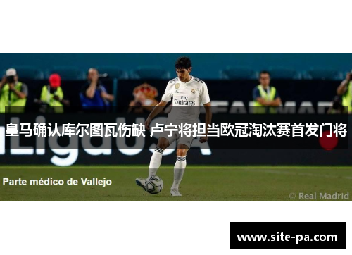 皇马确认库尔图瓦伤缺 卢宁将担当欧冠淘汰赛首发门将