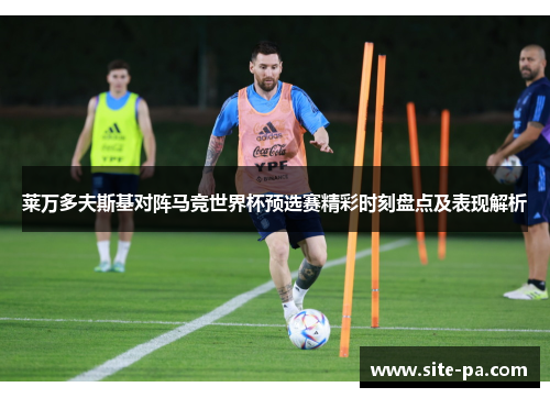 莱万多夫斯基对阵马竞世界杯预选赛精彩时刻盘点及表现解析 莱万多夫斯基对阵马竞世界杯预选赛精彩时刻盘点及表现解析