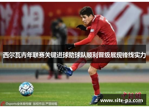 西尔瓦青年联赛关键进球助球队顺利晋级展现锋线实力