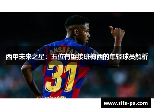 西甲未来之星：五位有望接班梅西的年轻球员解析