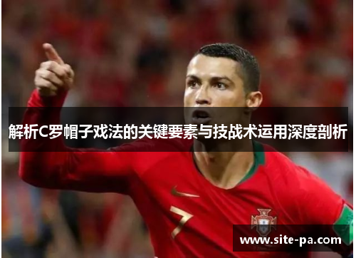解析C罗帽子戏法的关键要素与技战术运用深度剖析 解析C罗帽子戏法的关键要素与技战术运用深度剖析