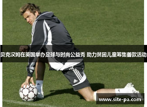 贝克汉姆在英国举办足球与时尚公益秀 助力贫困儿童筹集善款活动 贝克汉姆在英国举办足球与时尚公益秀 助力贫困儿童筹集善款活动