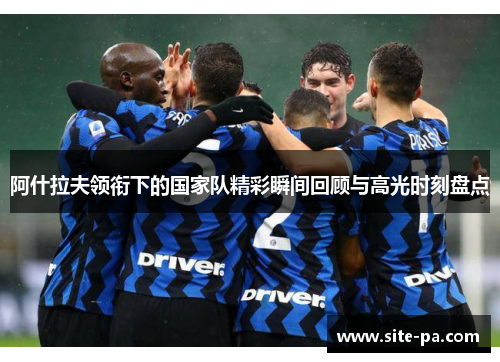 阿什拉夫领衔下的国家队精彩瞬间回顾与高光时刻盘点