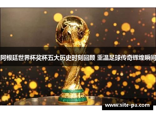 阿根廷世界杯奖杯五大历史时刻回顾 重温足球传奇辉煌瞬间