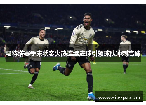 马特塔赛季末状态火热连续进球引领球队冲刺高峰