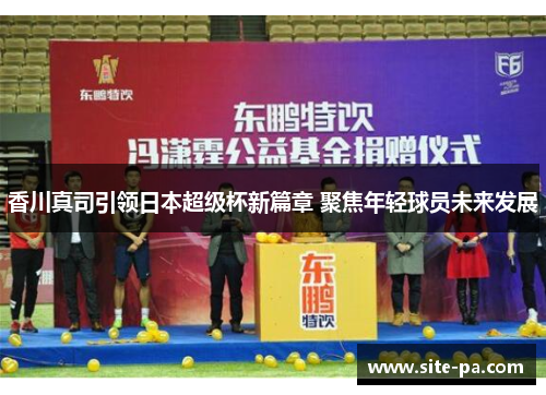 香川真司引领日本超级杯新篇章 聚焦年轻球员未来发展