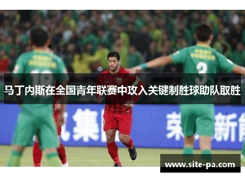 马丁内斯在全国青年联赛中攻入关键制胜球助队取胜