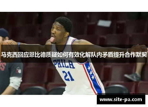 马克西回应恩比德质疑如何有效化解队内矛盾提升合作默契
