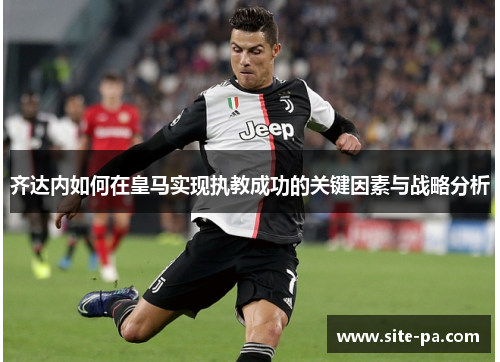 齐达内如何在皇马实现执教成功的关键因素与战略分析