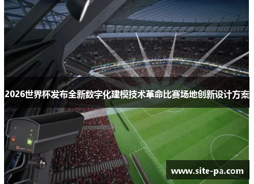 2026世界杯发布全新数字化建模技术革命比赛场地创新设计方案