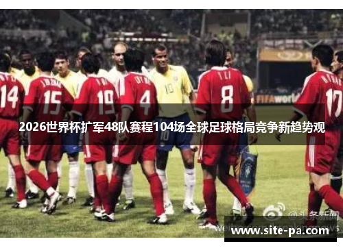 2026世界杯扩军48队赛程104场全球足球格局竞争新趋势观