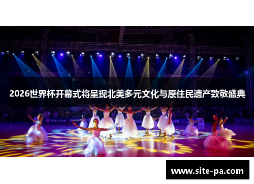 2026世界杯开幕式将呈现北美多元文化与原住民遗产致敬盛典