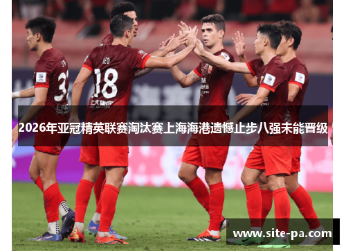 2026年亚冠精英联赛淘汰赛上海海港遗憾止步八强未能晋级 2026年亚冠精英联赛淘汰赛上海海港遗憾止步八强未能晋级