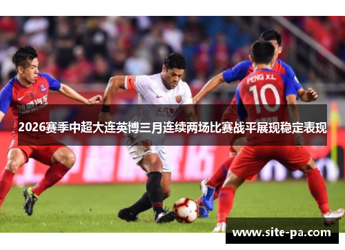 2026赛季中超大连英博三月连续两场比赛战平展现稳定表现