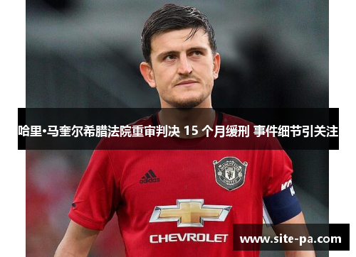 哈里·马奎尔希腊法院重审判决 15 个月缓刑 事件细节引关注 哈里·马奎尔希腊法院重审判决 15 个月缓刑 事件细节引关注