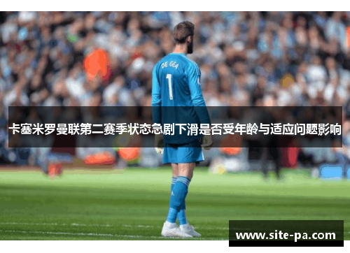 卡塞米罗曼联第二赛季状态急剧下滑是否受年龄与适应问题影响 卡塞米罗曼联第二赛季状态急剧下滑是否受年龄与适应问题影响