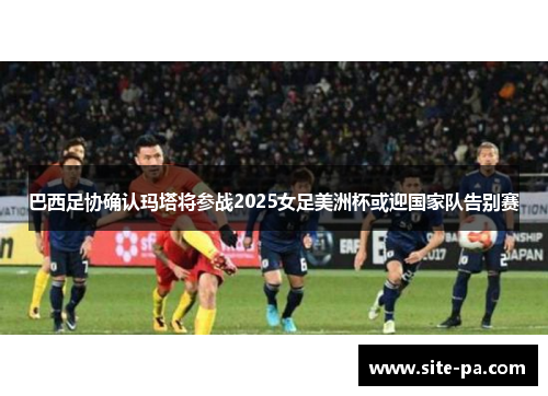 巴西足协确认玛塔将参战2025女足美洲杯或迎国家队告别赛 巴西足协确认玛塔将参战2025女足美洲杯或迎国家队告别赛